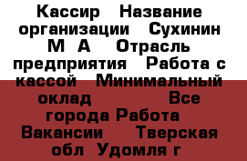 Кассир › Название организации ­ Сухинин М .А. › Отрасль предприятия ­ Работа с кассой › Минимальный оклад ­ 25 000 - Все города Работа » Вакансии   . Тверская обл.,Удомля г.